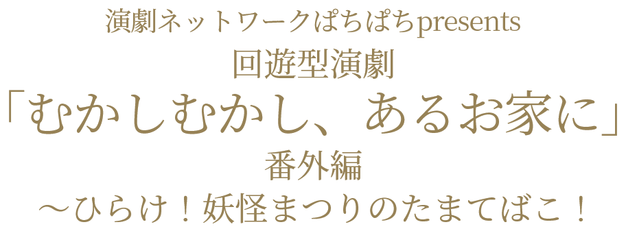 演劇ネットワークぱちぱちpresents 回遊型演劇「むかしむかし、あるお家に」番外編 〜ひらけ！妖怪まつりのたまてばこ！〜